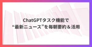 超効率化！ChatGPTタスク機能で“最新ニュース”を毎朝要約＆活用