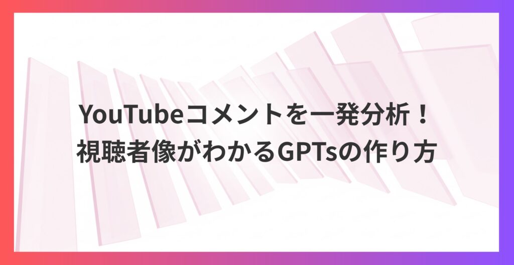 YouTubeコメントを一発分析！コピペだけで視聴者像がわかるGPTsの作り方