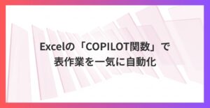 全人類に推したい！Excelの「COPILOT関数」で表作業を一気に自動化